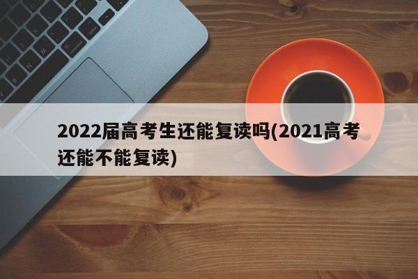 2022届高考生还能复读吗(2021高考还能不能复读)