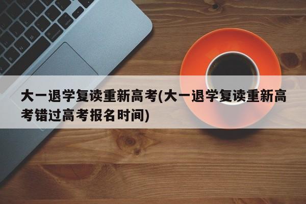 大一退学复读重新高考(大一退学复读重新高考错过高考报名时间)