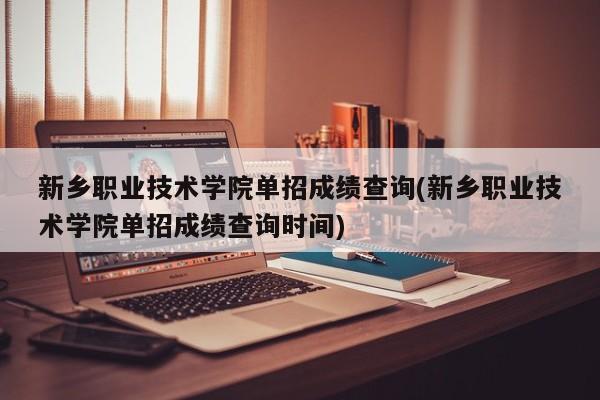 新乡职业技术学院单招成绩查询(新乡职业技术学院单招成绩查询时间)