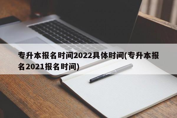 专升本报名时间2022具体时间(专升本报名2021报名时间)