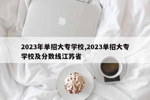 2023年单招大专学校,2023单招大专学校及分数线江苏省