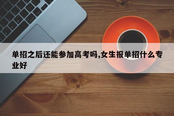 单招之后还能参加高考吗,女生报单招什么专业好