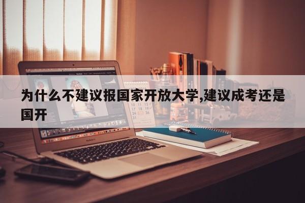 为什么不建议报国家开放大学,建议成考还是国开