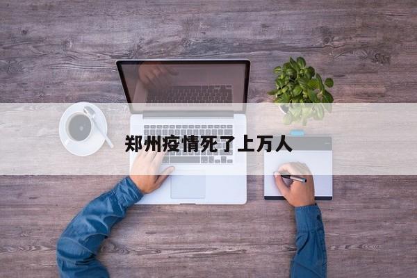 郑州疫情死了上万人