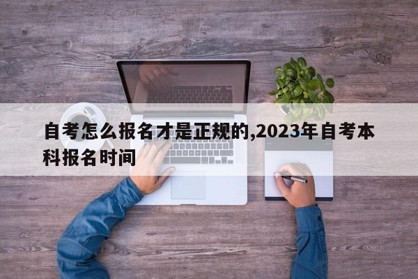 自考怎么报名才是正规的,2023年自考本科报名时间