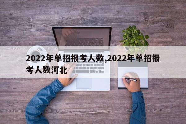 2022年单招报考人数,2022年单招报考人数河北 第1张