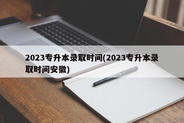 2023专升本录取时间(2023专升本录取时间安徽)
