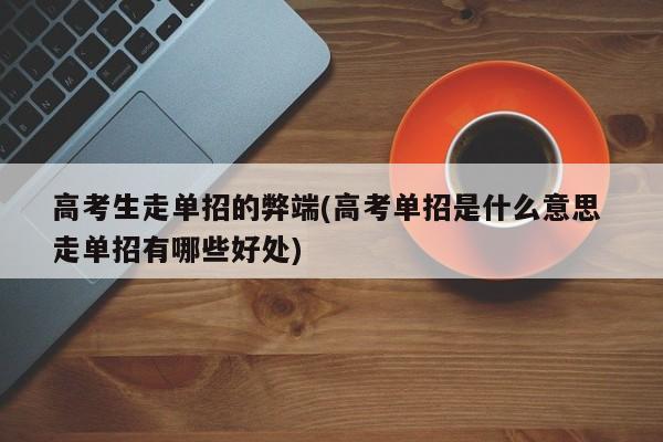高考生走单招的弊端(高考单招是什么意思 走单招有哪些好处)