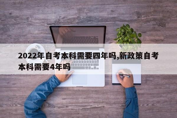 2022年自考本科需要四年吗,新政策自考本科需要4年吗