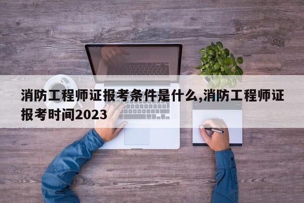 消防工程师证报考条件是什么,消防工程师证报考时间2023