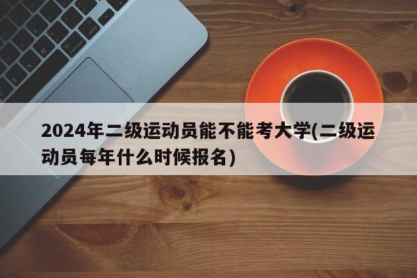 2024年二级运动员能不能考大学(二级运动员每年什么时候报名)