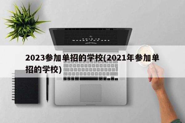 2023参加单招的学校(2021年参加单招的学校) 第1张