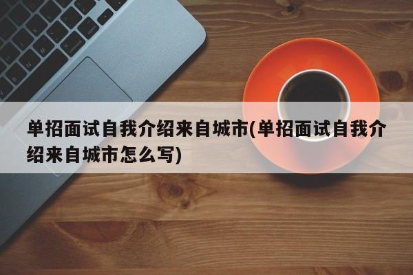 单招面试自我介绍来自城市(单招面试自我介绍来自城市怎么写) 第1张