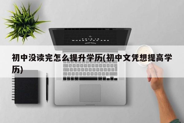 初中没读完怎么提升学历(初中文凭想提高学历) 第1张