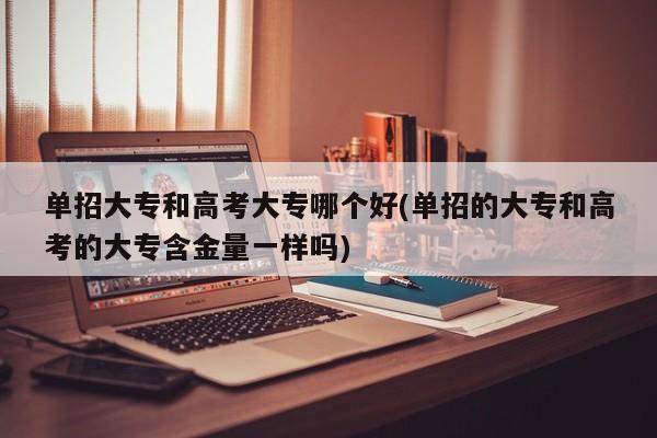 单招大专和高考大专哪个好(单招的大专和高考的大专含金量一样吗) 第1张