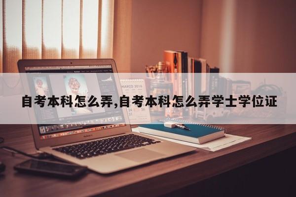 自考本科怎么弄,自考本科怎么弄学士学位证 第1张