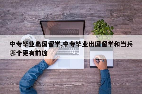 中专毕业出国留学,中专毕业出国留学和当兵哪个更有前途 第1张