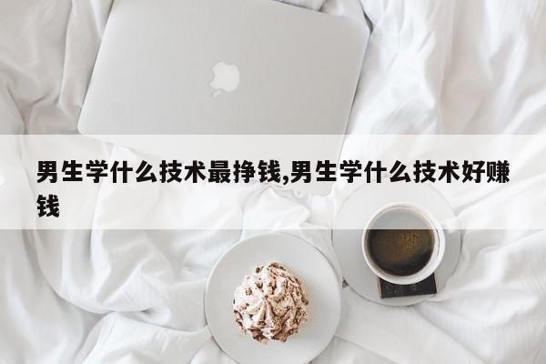 男生学什么技术最挣钱,男生学什么技术好赚钱