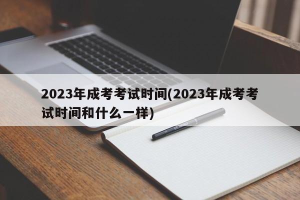 2023年成考考试时间(2023年成考考试时间和什么一样)