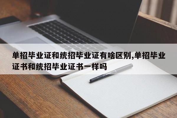 单招毕业证和统招毕业证有啥区别,单招毕业证书和统招毕业证书一样吗