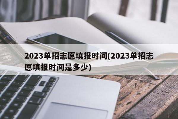 2023单招志愿填报时间(2023单招志愿填报时间是多少)