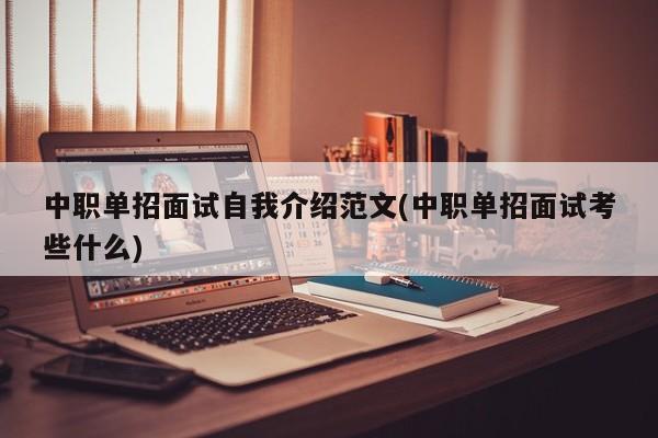 中职单招面试自我介绍范文(中职单招面试考些什么)