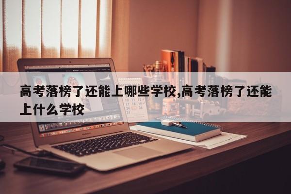 高考落榜了还能上哪些学校,高考落榜了还能上什么学校