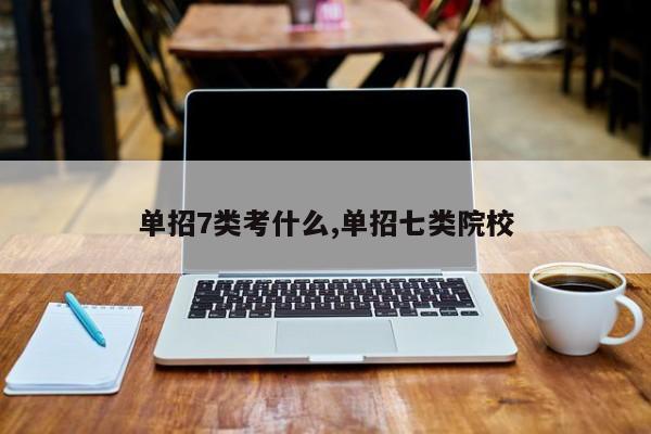 单招7类考什么,单招七类院校