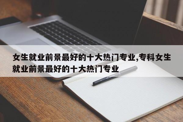 女生就业前景最好的十大热门专业,专科女生就业前景最好的十大热门专业