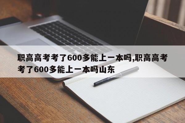 职高高考考了600多能上一本吗,职高高考考了600多能上一本吗山东