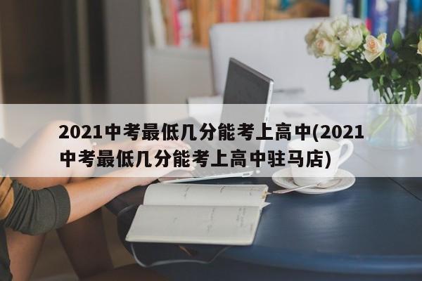 2021中考最低几分能考上高中(2021中考最低几分能考上高中驻马店)