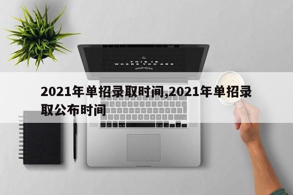 2021年单招录取时间,2021年单招录取公布时间