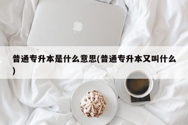 普通专升本是什么意思(普通专升本又叫什么)