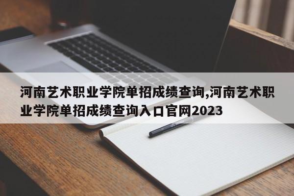 河南艺术职业学院单招成绩查询,河南艺术职业学院单招成绩查询入口官网2023