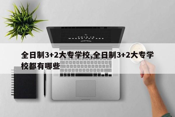 全日制3+2大专学校,全日制3+2大专学校都有哪些