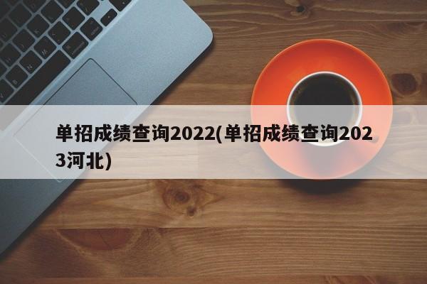 单招成绩查询2022(单招成绩查询2023河北)