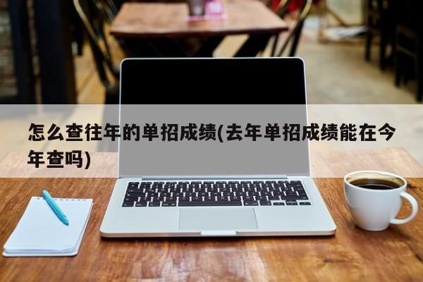怎么查往年的单招成绩(去年单招成绩能在今年查吗)
