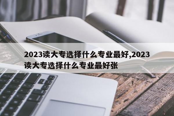 2023读大专选择什么专业最好,2023读大专选择什么专业最好张