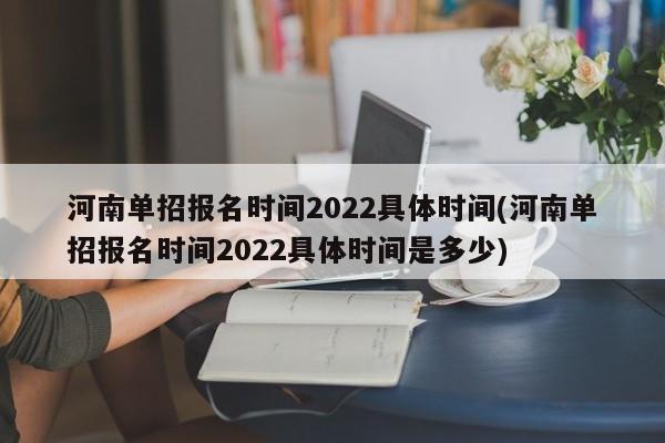 河南单招报名时间2022具体时间(河南单招报名时间2022具体时间是多少)