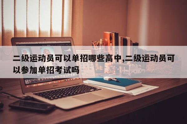 二级运动员可以单招哪些高中,二级运动员可以参加单招考试吗