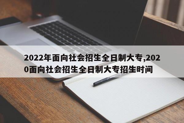 2022年面向社会招生全日制大专,2020面向社会招生全日制大专招生时间