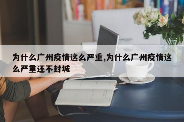 为什么广州疫情这么严重,为什么广州疫情这么严重还不封城