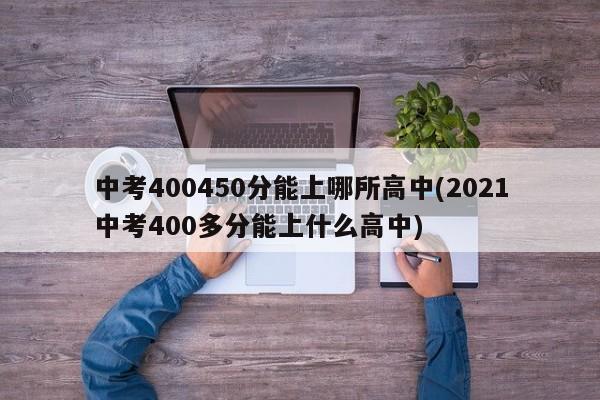 中考400450分能上哪所高中(2021中考400多分能上什么高中) 第1张