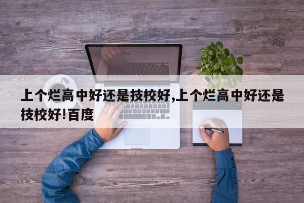 上个烂高中好还是技校好,上个烂高中好还是技校好!百度 第1张