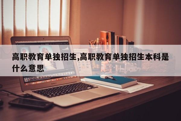 高职教育单独招生,高职教育单独招生本科是什么意思