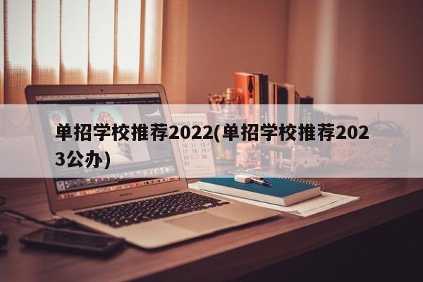 单招学校推荐2022(单招学校推荐2023公办)