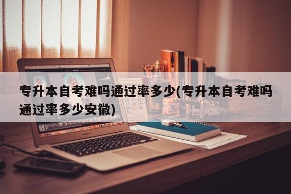 专升本自考难吗通过率多少(专升本自考难吗通过率多少安徽)