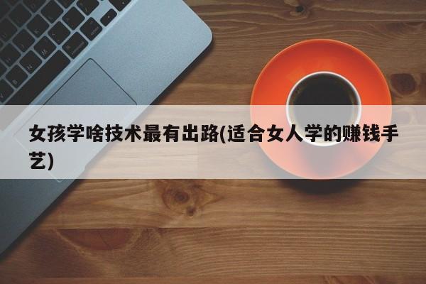 女孩学啥技术最有出路(适合女人学的赚钱手艺)