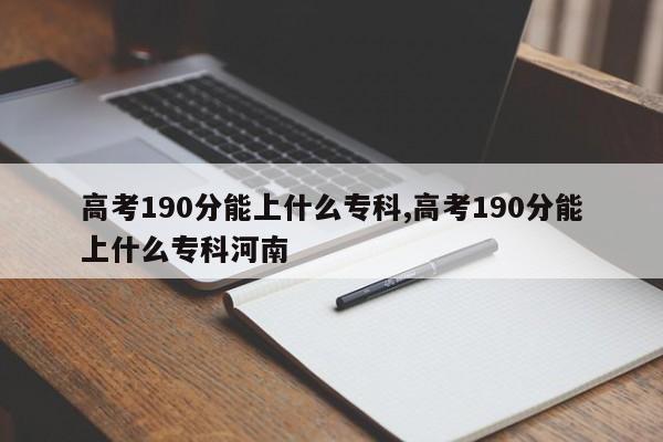 高考190分能上什么专科,高考190分能上什么专科河南
