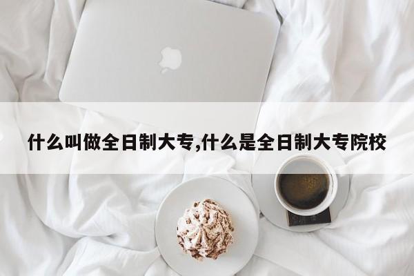 什么叫做全日制大专,什么是全日制大专院校
